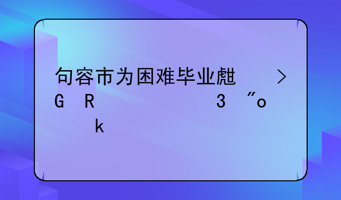 句容市為困難畢業(yè)生發(fā)放求職創(chuàng)業(yè)補(bǔ)貼