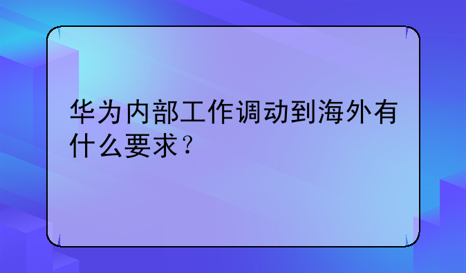 華為內(nèi)部工作調(diào)動到海外有什么要求？