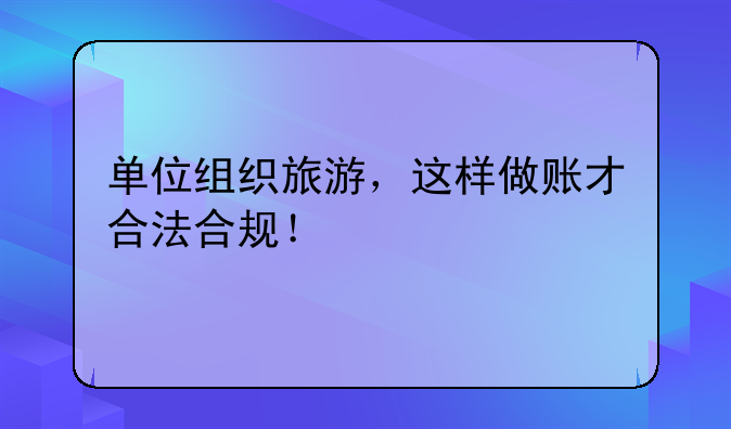 單位組織旅游，這樣做賬才合法合規(guī)！