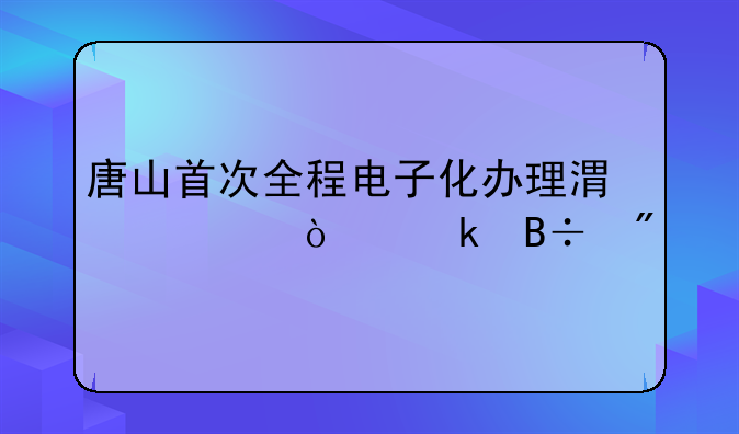 唐山首次全程電子化辦理港資企業(yè)落戶