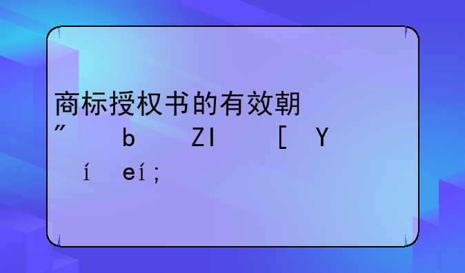 商標授權(quán)書的有效期一般是多長時間？