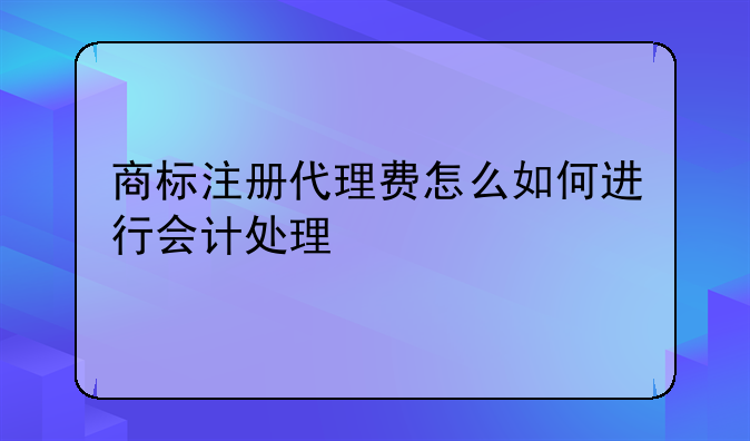 商標(biāo)注冊代理費(fèi)怎么如何進(jìn)行會計處理