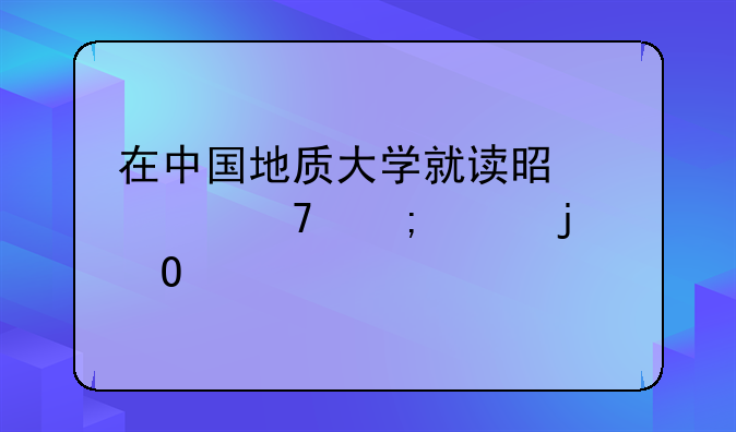 在中國(guó)地質(zhì)大學(xué)就讀是一種怎樣的體驗(yàn)