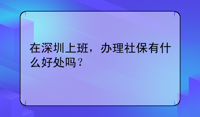 在深圳上班，辦理社保有什么好處嗎？