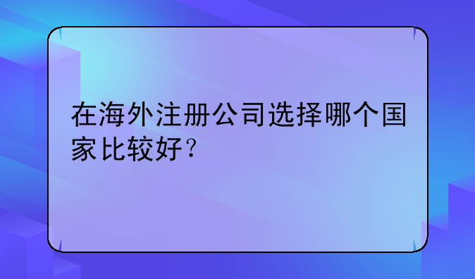 在海外注冊(cè)公司選擇哪個(gè)國(guó)家比較好？