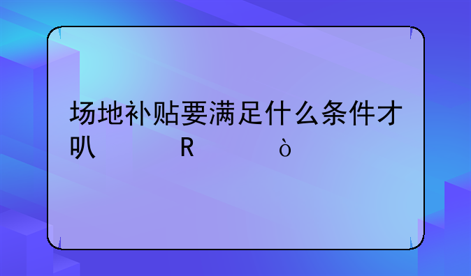 場地補(bǔ)貼要滿足什么條件才可以申請？