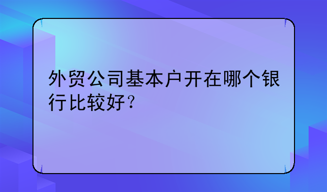 外貿(mào)公司基本戶開在哪個銀行比較好？