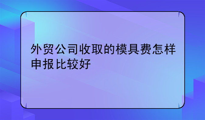 外貿(mào)公司收取的模具費(fèi)怎樣申報(bào)比較好