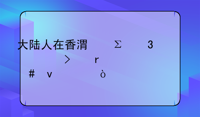 大陸人在香港注冊(cè)公司需要什么條件？:在香港注冊(cè)公司都有哪些手續(xù)呢