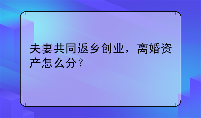 夫妻共同返鄉(xiāng)創(chuàng)業(yè)，離婚資產(chǎn)怎么分？