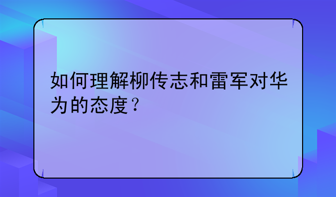 如何理解柳傳志和雷軍對華為的態(tài)度？