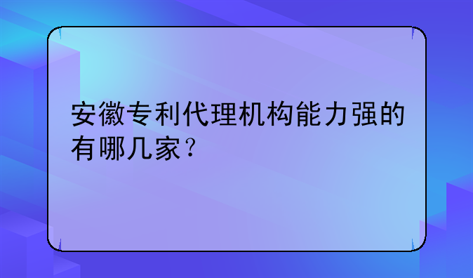 安徽專(zhuān)利代理機(jī)構(gòu)能力強(qiáng)的有哪幾家？