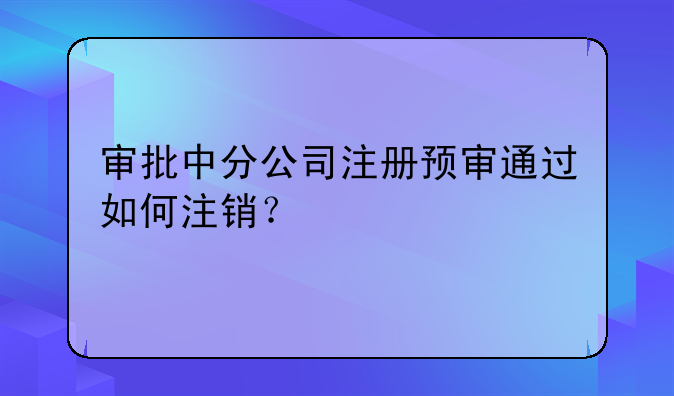 審批中分公司注冊預(yù)審?fù)ㄟ^如何注銷？