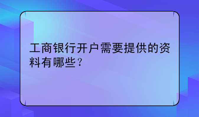 工商銀行開戶需要提供的資料有哪些？