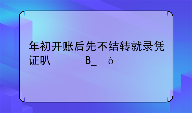 年初開賬后先不結(jié)轉(zhuǎn)就錄憑證可以嗎？