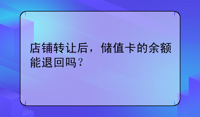 店鋪轉(zhuǎn)讓后，儲值卡的余額能退回嗎？