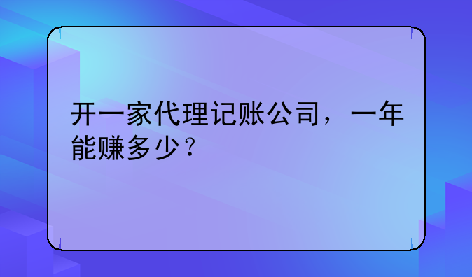 開一家代理記賬公司，一年能賺多少？