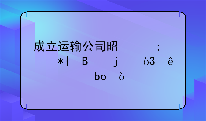 成立運(yùn)輸公司是怎樣辦理的，麻煩嘛？