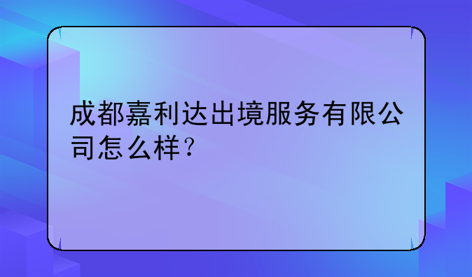 成都嘉利達(dá)出境服務(wù)有限公司怎么樣？