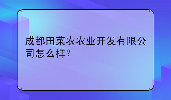 成都田菜農農業(yè)開發(fā)有限公司怎么樣？
