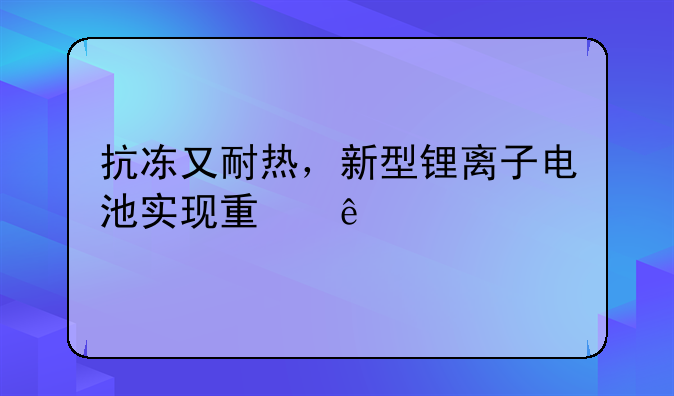 抗凍又耐熱，新型鋰離子電池實現(xiàn)量產(chǎn)