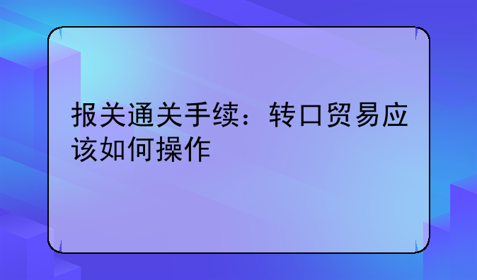 報(bào)關(guān)通關(guān)手續(xù)：轉(zhuǎn)口貿(mào)易應(yīng)該如何操作