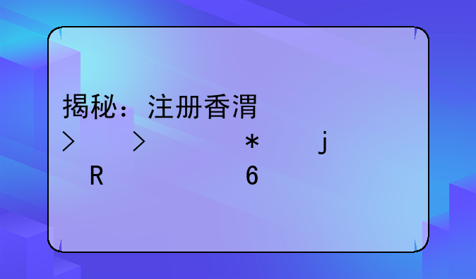 揭秘：注冊(cè)香港公司及維護(hù)的費(fèi)用清單