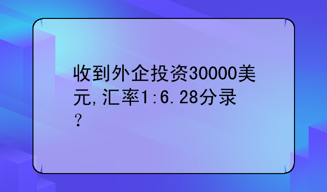 收到外企投資30000美元,匯率1:6.28分錄？