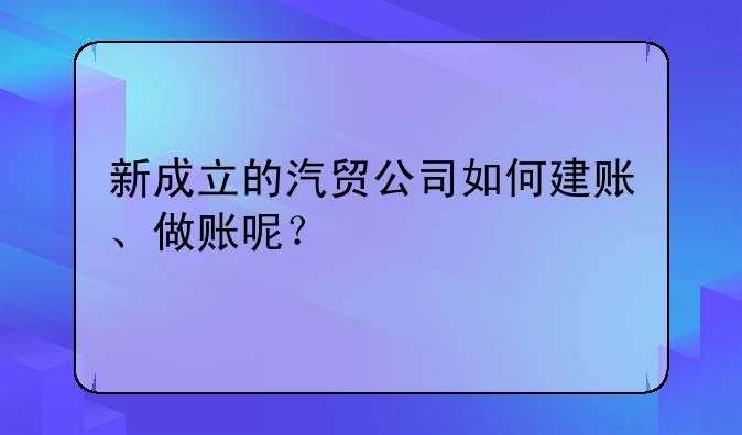 新成立的汽貿(mào)公司如何建賬、做賬呢？
