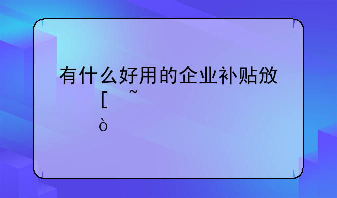 有什么好用的企業(yè)補(bǔ)貼政策查詢工具？