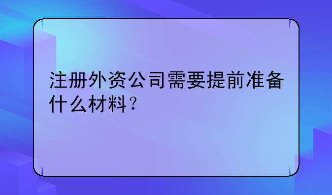 注冊外資公司需要提前準(zhǔn)備什么材料？