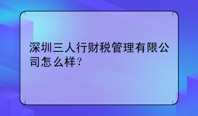 深圳三人行財稅管理有限公司怎么樣？