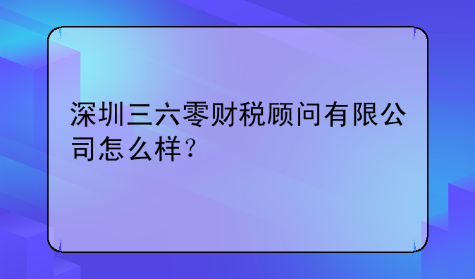 深圳三六零財(cái)稅顧問(wèn)有限公司怎么樣？