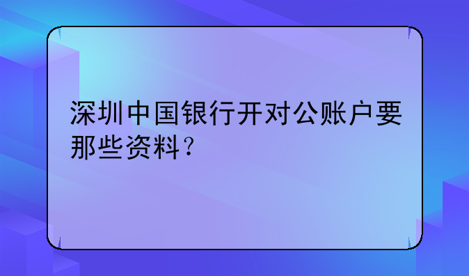 深圳代理辦公司對(duì)公賬戶的要多少錢--深圳中國(guó)銀行開對(duì)公賬戶要那些資