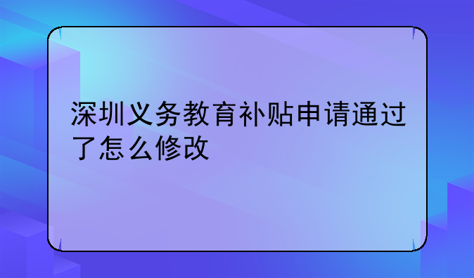 深圳義務(wù)教育補(bǔ)貼申請通過了怎么修改