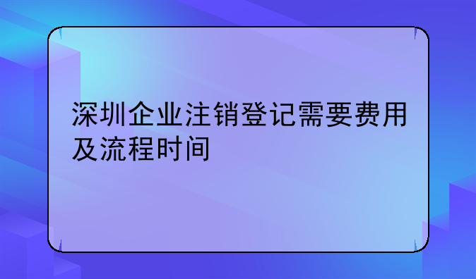 深圳企業(yè)注銷登記需要費(fèi)用及流程時(shí)間