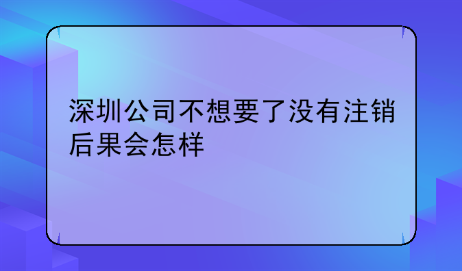 深圳公司不想要了沒有注銷后果會怎樣