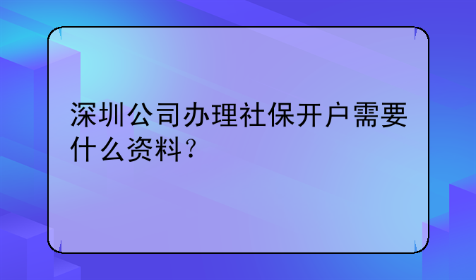 深圳公司辦理社保開戶需要什么資料？