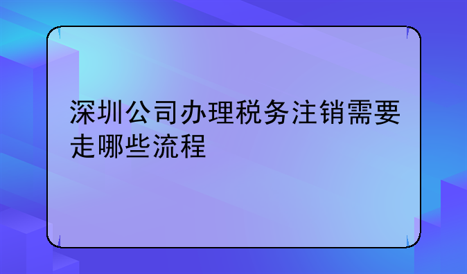 深圳公司辦理稅務注銷需要走哪些流程