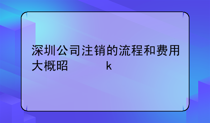 深圳公司注銷的流程和費(fèi)用大概是多少