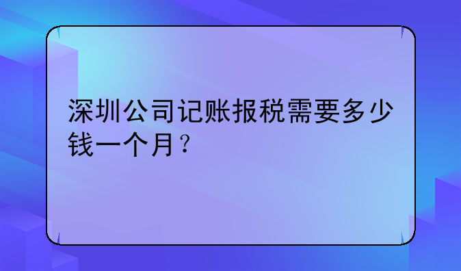 深圳公司記賬報稅需要多少錢一個月？
