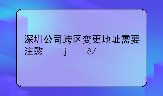 深圳公司跨區(qū)變更地址需要注意的事項(xiàng)