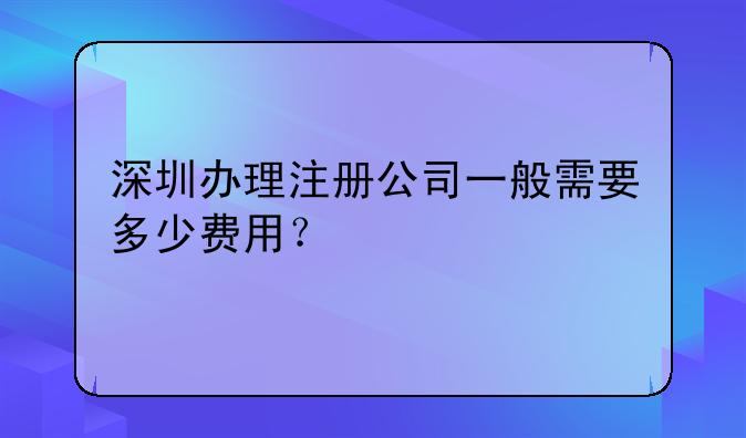 深圳辦理注冊公司一般需要多少費用？