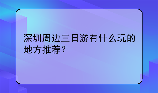 深圳周邊三日游有什么玩的地方推薦？