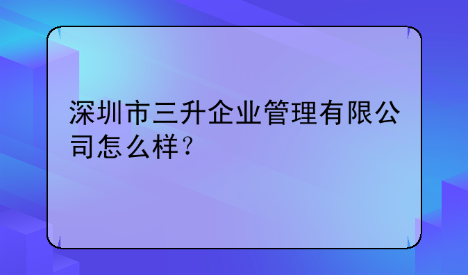 深圳市三升企業(yè)管理有限公司怎么樣？