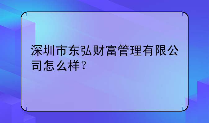 深圳市東弘財(cái)富管理有限公司怎么樣？~深圳市鵬源順財(cái)富管理有限公司