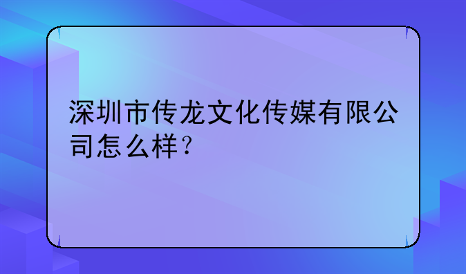 深圳市傳龍文化傳媒有限公司怎么樣？