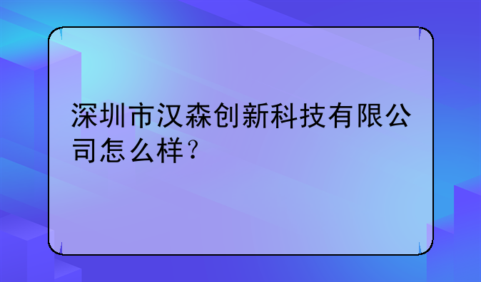 深圳市漢森創(chuàng)新科技有限公司怎么樣？