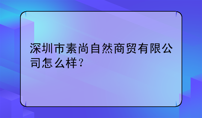 深圳市素尚自然商貿有限公司怎么樣？