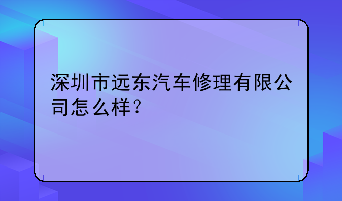 深圳市遠(yuǎn)東汽車修理有限公司怎么樣？